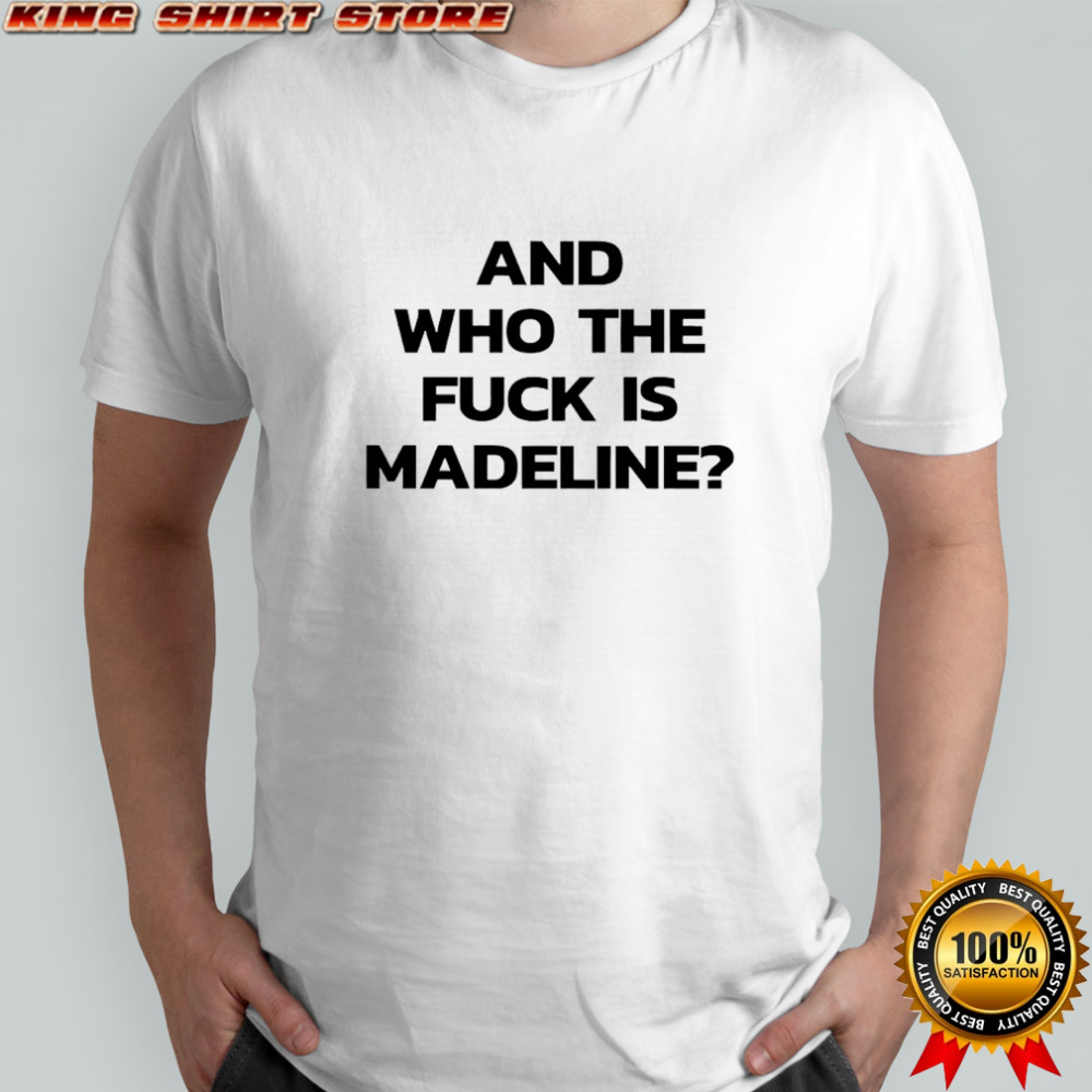 And Who The Fuck Is Madeline shirt
