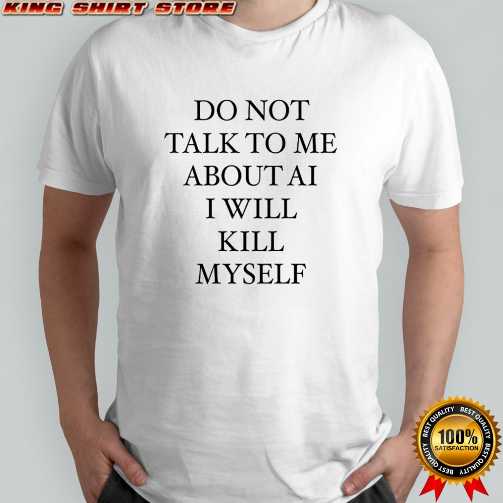 Do not talk to me about AI I will kill myself T-shirt