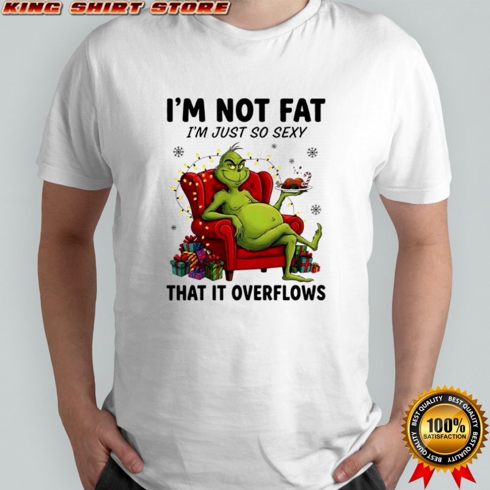 Grinch Christmas i’m not fat i’m just so sexy that it overflows shirt