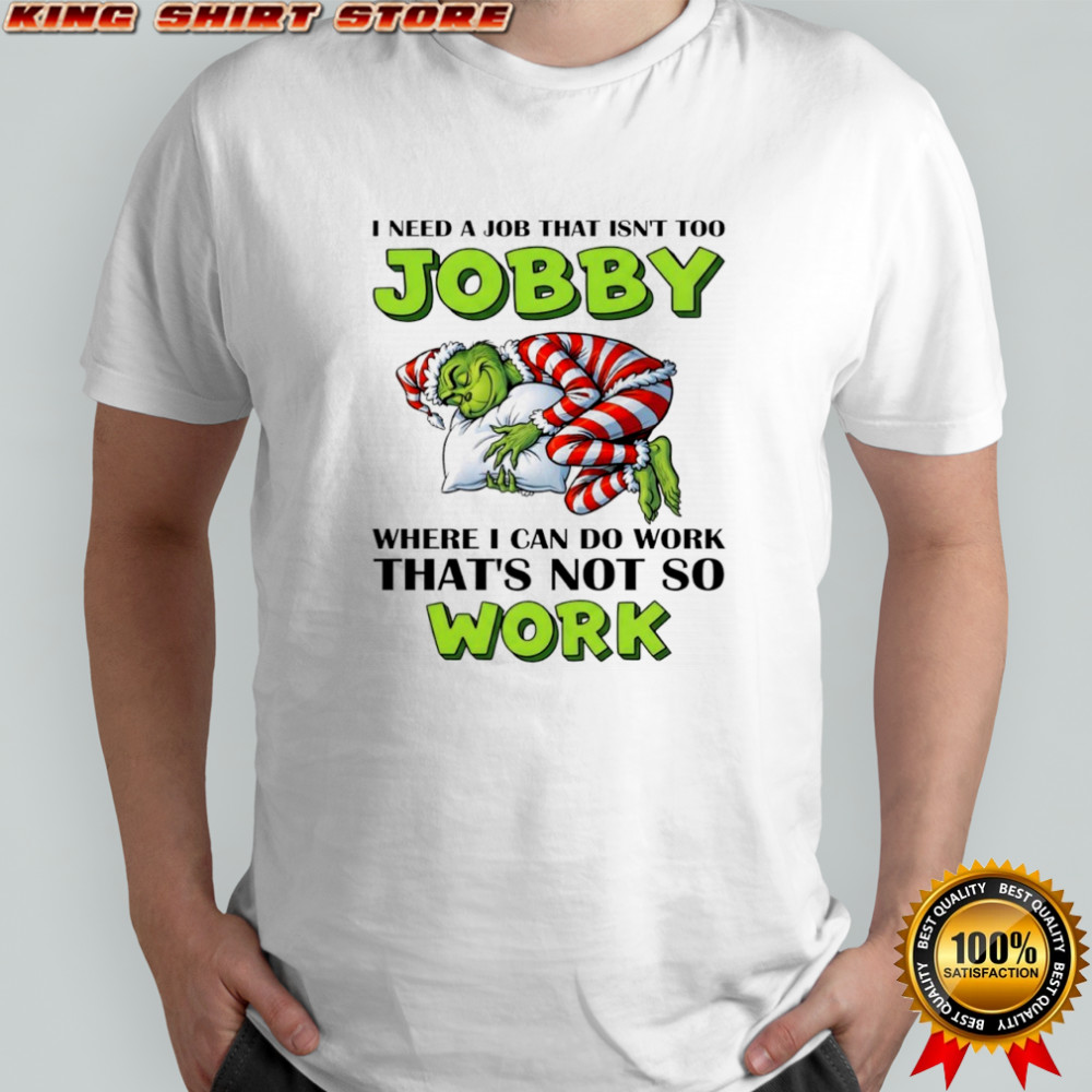 Grinch I need a job that isn’t too jobby where I can do work that’s not so work Christmas shirt