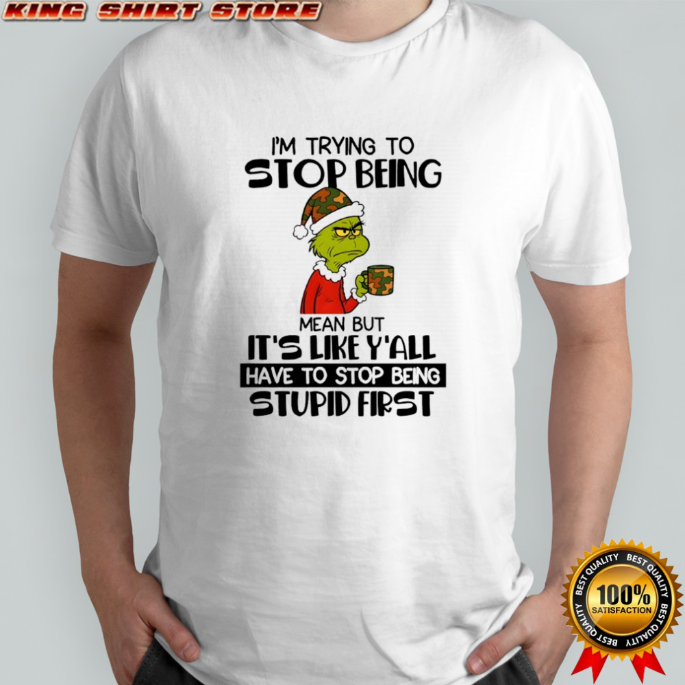 Grinch I’m trying to stop being mean but it’s like y’all have to stop being stupid first shirt