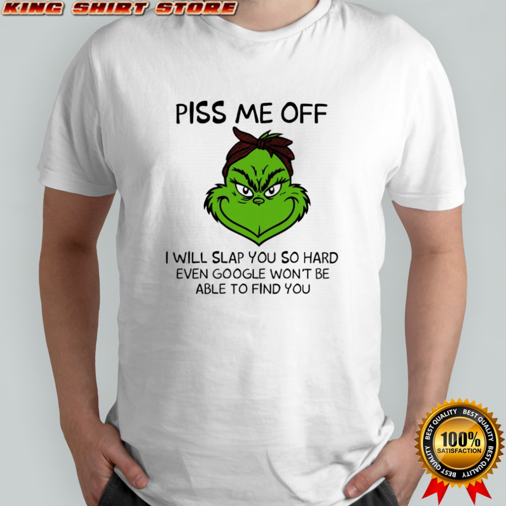 Grinch piss me off i will slap you so hard even google won’t be able to find you shirt