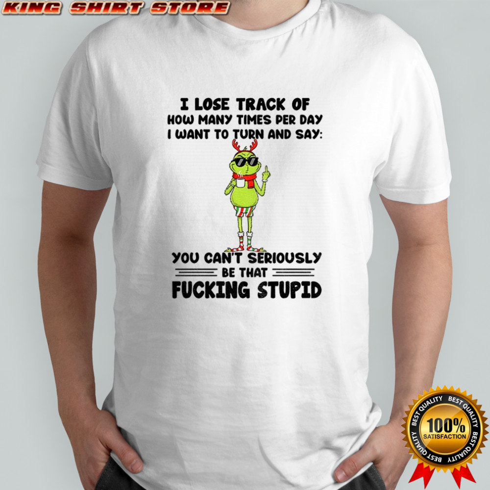 Grinch Santa I lose track of how many times per day I want to turn and say you can’t seriously Christmas shirt