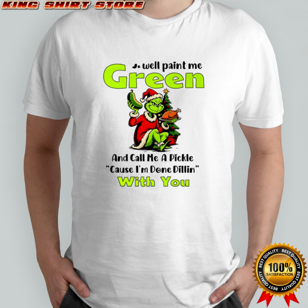 Grinch well paint me green and call me a pickle cause I’m done dillin with you shirt