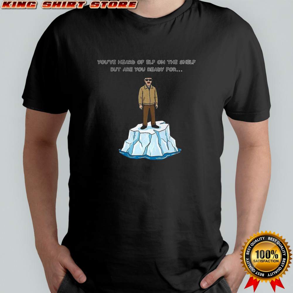 Heisenberg on an Iceberg You’ve heard of elf on the shelf but are you ready for meme shirt