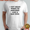 I Get Mean When I’m Nervous Like a Bad Dog Shirt