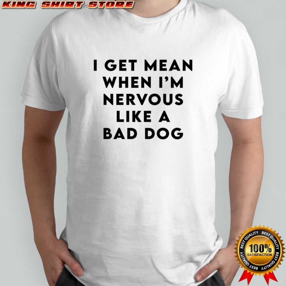 I Get Mean When I’m Nervous Like a Bad Dog Shirt