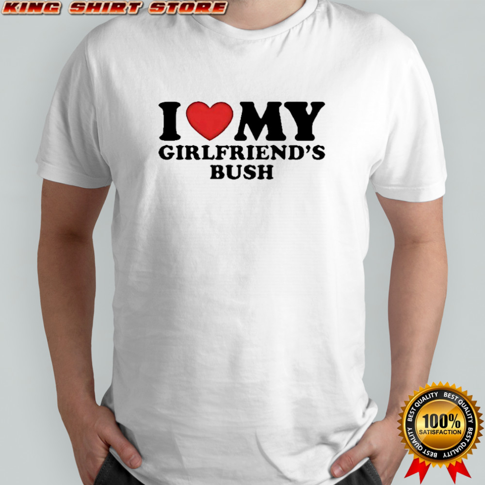 I love my girlfriends bush shirt