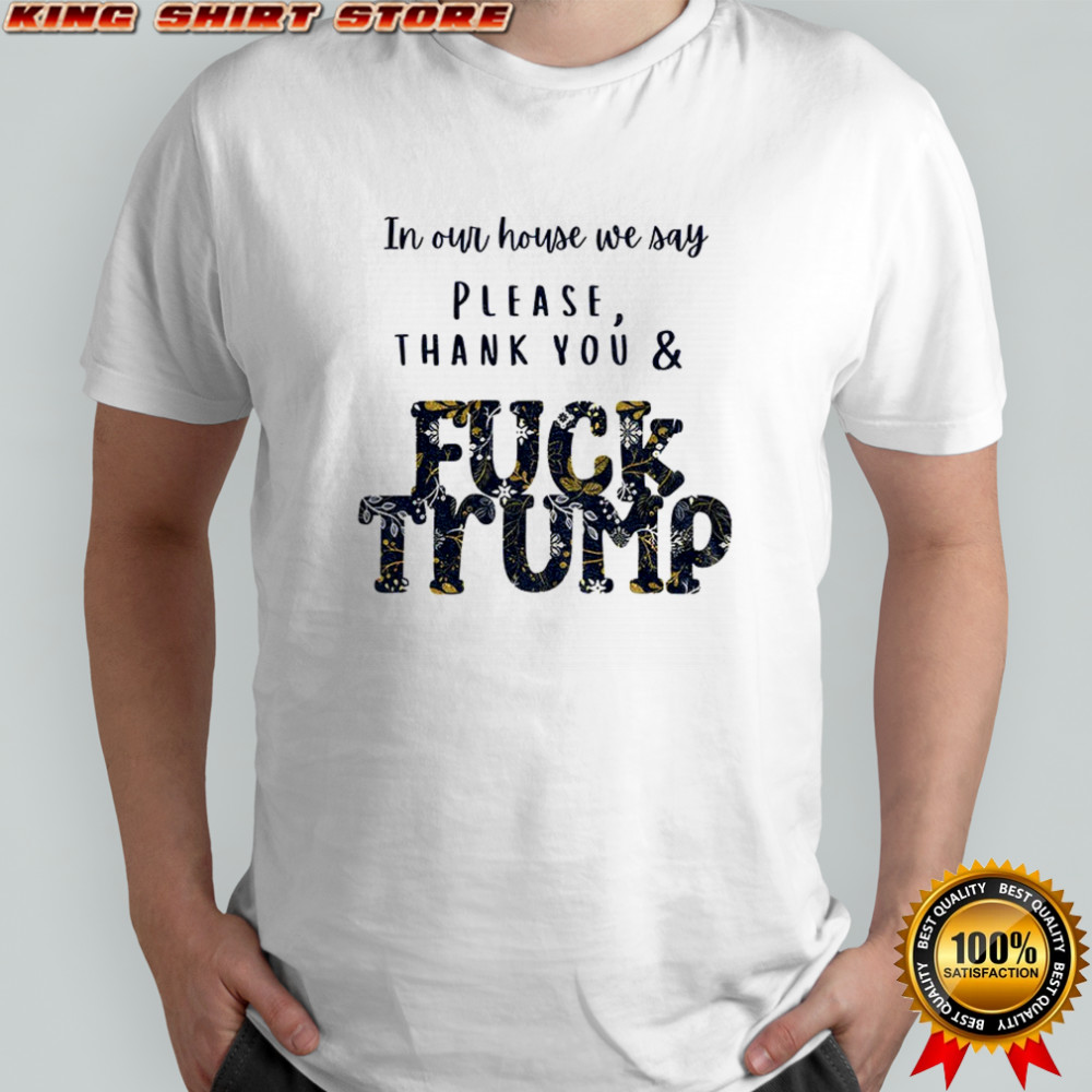 In our house we say please thank you and fuck Trump political shirt
