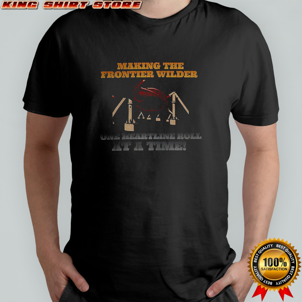 Making the frontier wilder one heartline roll at a time shirt