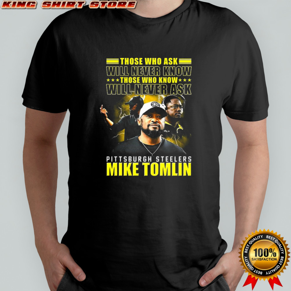 Mike Tomlin Pittsburgh Steelers those who ask will never know those who know will never ask shirt