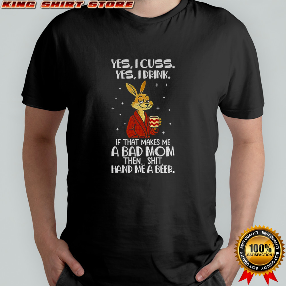 Rabbit yes I cuss yes I drink if that makes me a bad mom then shit hand me a beer shirt