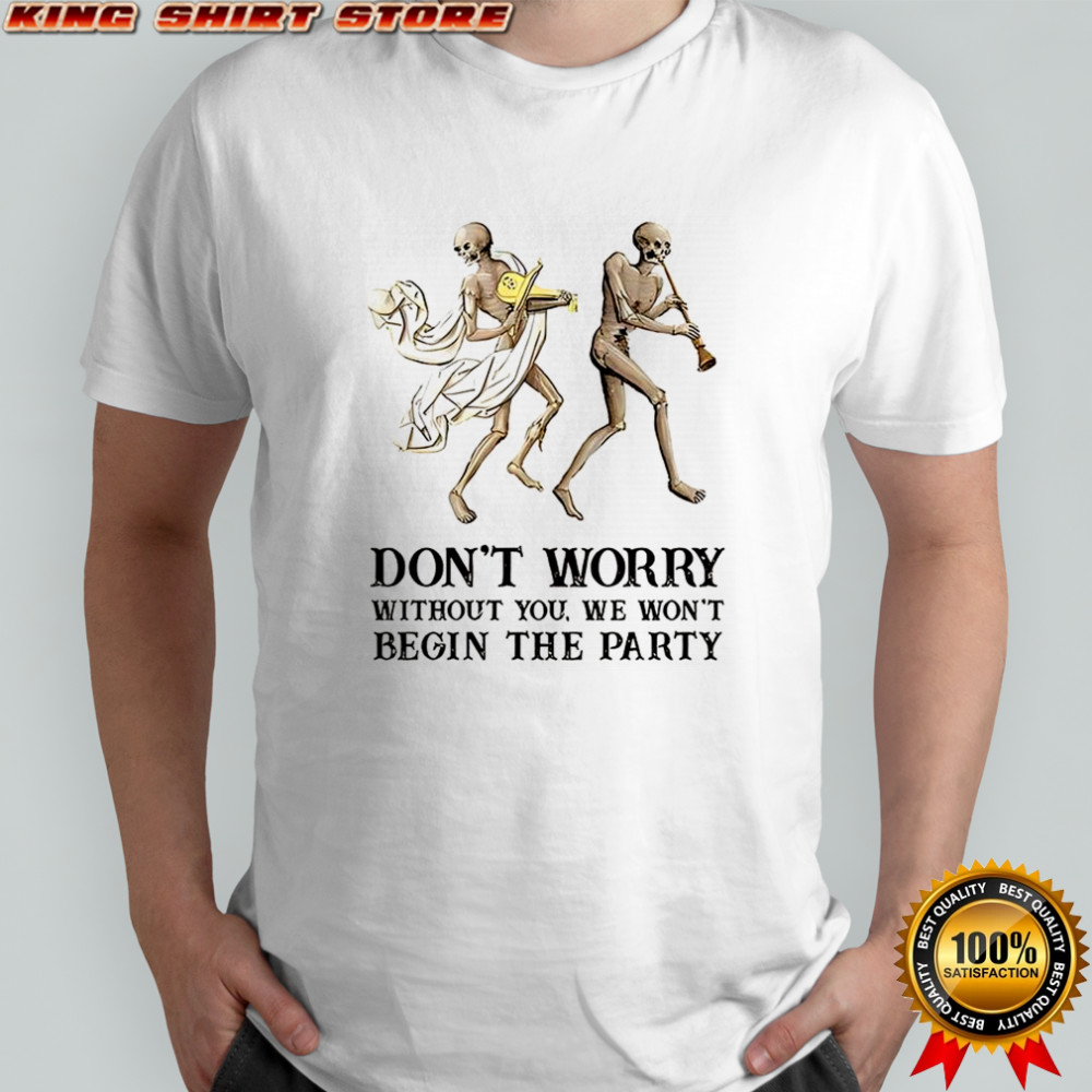 Skeleton don’t worry without you we won’t begin the party shirt