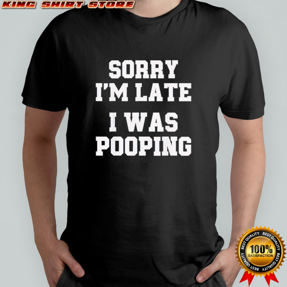 Sorry I’m Late I was Pooping Funny shirt