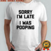 Sorry i’m late i was pooping shirt