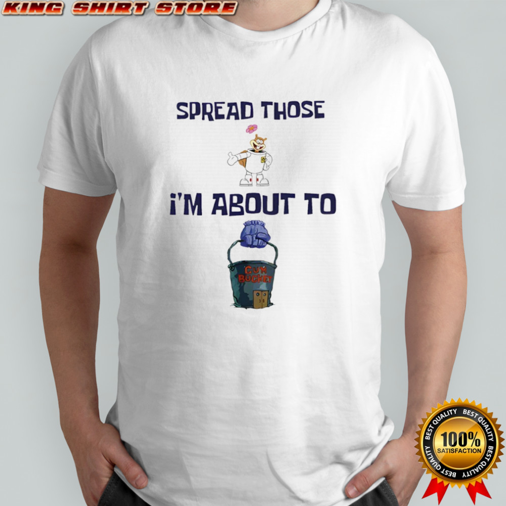Spread Those I’m About To Cum Bucket Shirt