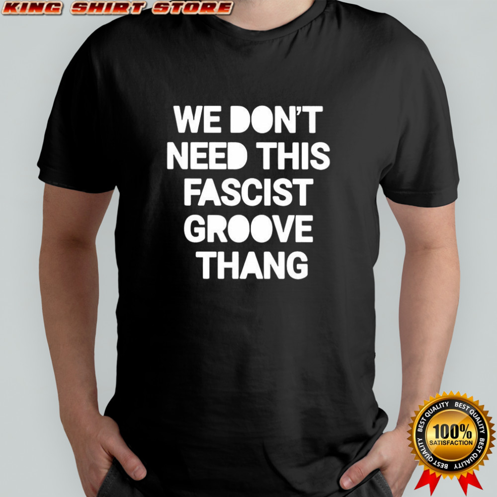We don’t need this fascist groove thang shirt